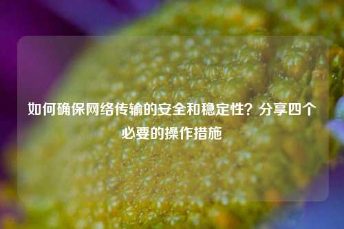 如何确保网络传输的安全和稳定性？分享四个必要的操作措施