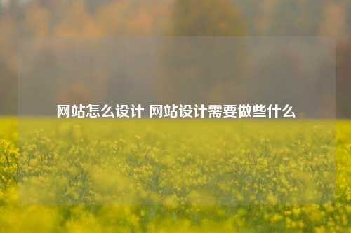 网站怎么设计 网站设计需要做些什么