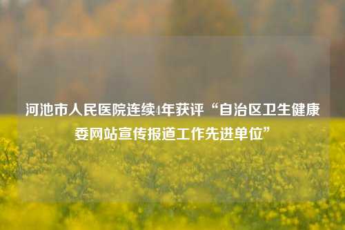 河池市人民医院连续4年获评“自治区卫生健康委网站宣传报道工作先进单位”