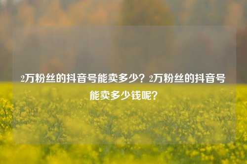 2万粉丝的抖音号能卖多少？2万粉丝的抖音号能卖多少钱呢？