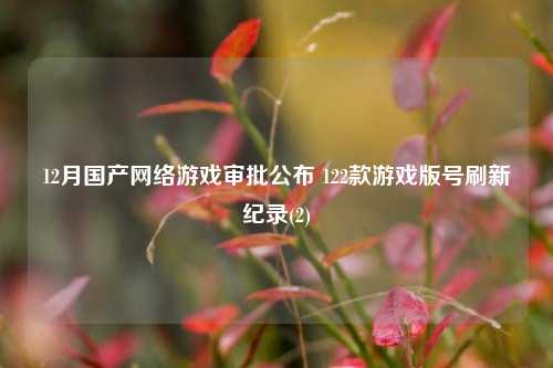 12月国产网络游戏审批公布 122款游戏版号刷新纪录(2)