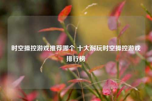 时空操控游戏推荐哪个 十大耐玩时空操控游戏排行榜