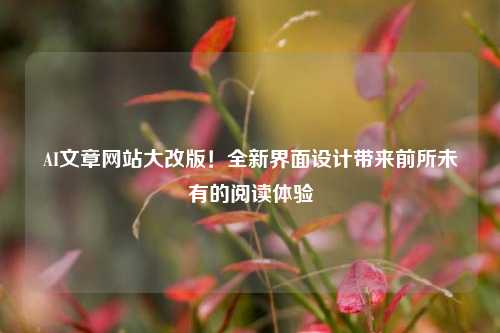 AI文章网站大改版！全新界面设计带来前所未有的阅读体验