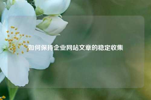 如何保持企业网站文章的稳定收集