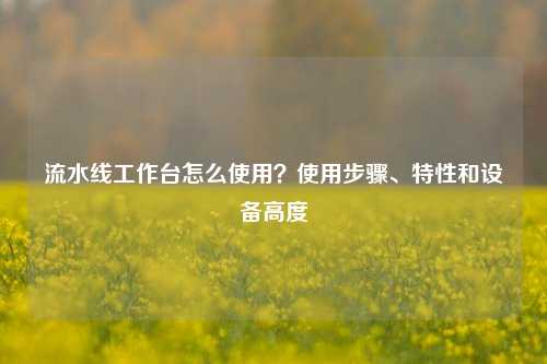 流水线工作台怎么使用？使用步骤、特性和设备高度