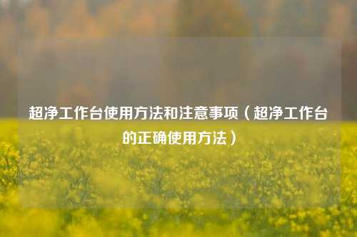 超净工作台使用方法和注意事项（超净工作台的正确使用方法）