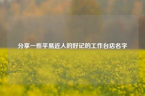 分享一些平易近人的好记的工作台店名字
