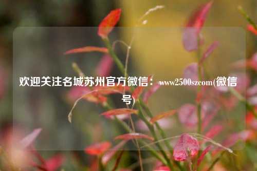 欢迎关注名城苏州官方微信：www2500szcom(微信号)