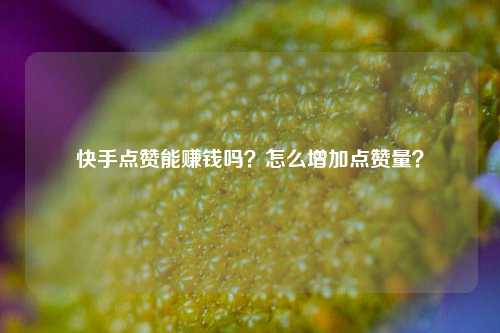 快手点赞能赚钱吗？怎么增加点赞量？