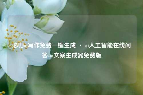 必归ai写作免费一键生成 · ai人工智能在线问答-ai文案生成器免费版
