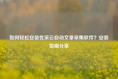如何轻松安装优采云自动文章采集软件？安装指南分享