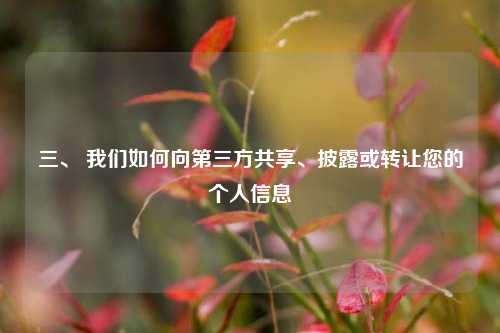 三、 我们如何向第三方共享、披露或转让您的个人信息