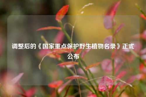 调整后的《国家重点保护野生植物名录》正式公布
