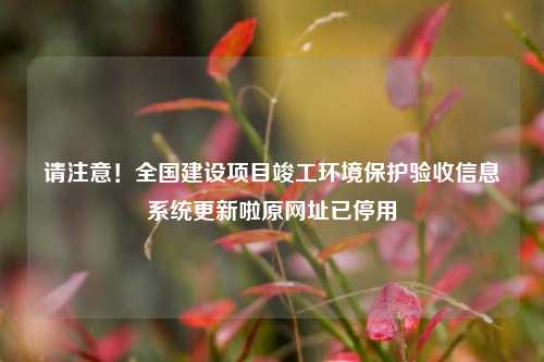 请注意！全国建设项目竣工环境保护验收信息系统更新啦原网址已停用