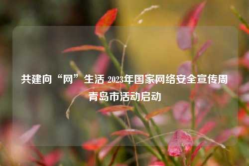 共建向“网”生活 2023年国家网络安全宣传周青岛市活动启动