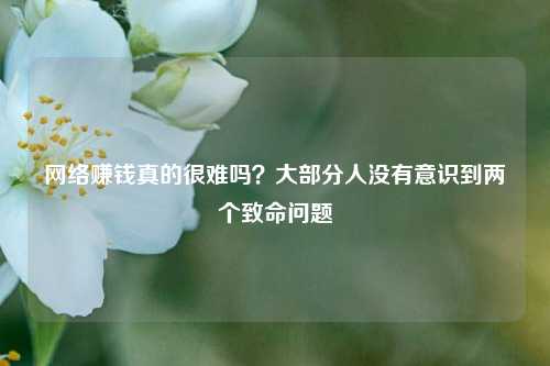 网络赚钱真的很难吗？大部分人没有意识到两个致命问题