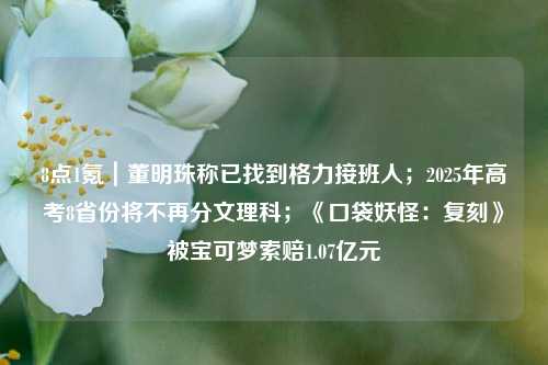 8点1氪｜董明珠称已找到格力接班人；2025年高考8省份将不再分文理科；《口袋妖怪：复刻》被宝可梦索赔1.07亿元