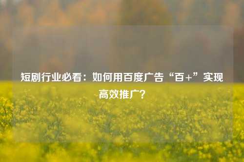 短剧行业必看：如何用百度广告“百+”实现高效推广？
