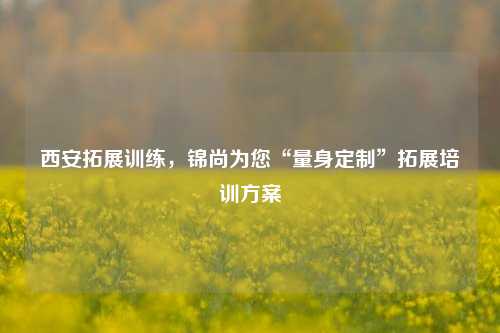 西安拓展训练，锦尚为您“量身定制”拓展培训方案