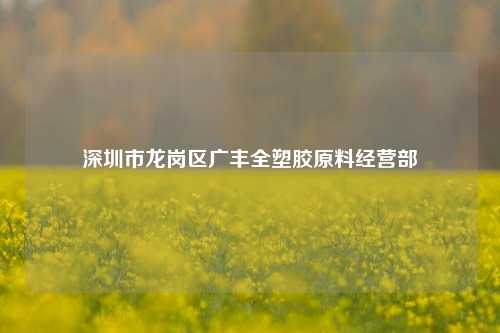 深圳市龙岗区广丰全塑胶原料经营部
