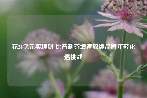 花24亿元买理财 比音勒芬增速放缓品牌年轻化遇挑战