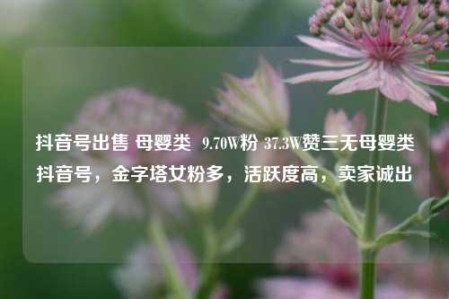 抖音号出售 母婴类  9.70W粉 37.3W赞三无母婴类抖音号，金字塔女粉多，活跃度高，卖家诚出