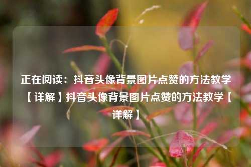 正在阅读：抖音头像背景图片点赞的方法教学【详解】抖音头像背景图片点赞的方法教学【详解】