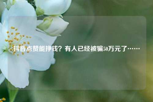 抖音点赞能挣钱？有人已经被骗50万元了……