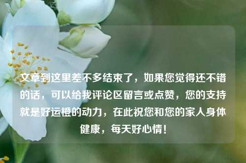 文章到这里差不多结束了，如果您觉得还不错的话，可以给我评论区留言或点赞，您的支持就是好运橙的动力，在此祝您和您的家人身体健康，每天好心情！