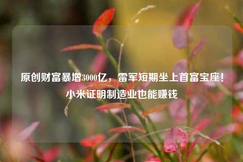 原创财富暴增3000亿，雷军短期坐上首富宝座！小米证明制造业也能赚钱