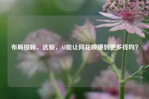 布局投顾、选股，AI能让同花顺赚到更多钱吗？