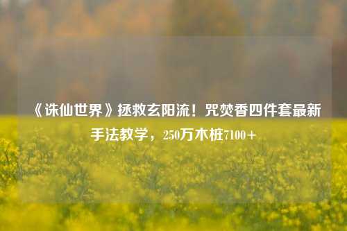 《诛仙世界》拯救玄阳流！咒焚香四件套最新手法教学，250万木桩7100+