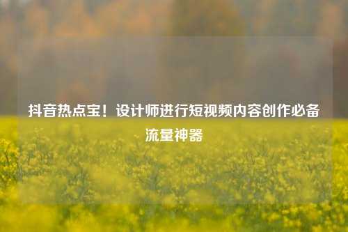 抖音热点宝！设计师进行短视频内容创作必备流量神器