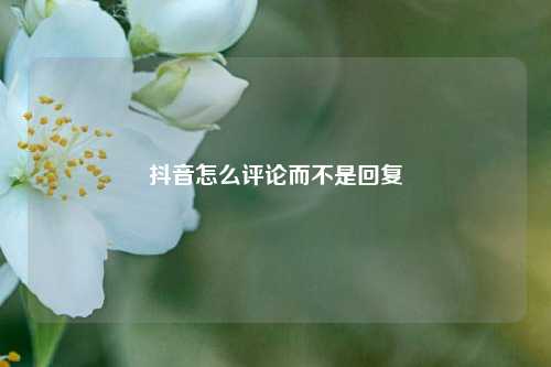 抖音怎么评论而不是回复
