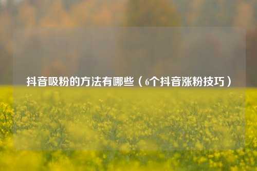 抖音吸粉的方法有哪些（6个抖音涨粉技巧）