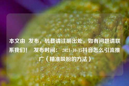 本文由  发布，转载请注明出处，如有问题请联系我们！  发布时间： 2021-10-15抖音怎么引流推广（精准吸粉的方法）