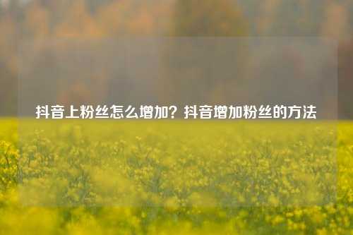 抖音上粉丝怎么增加？抖音增加粉丝的方法