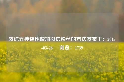 教你五种快速增加微信粉丝的方法发布于：2015-03-26 　浏览：1739
